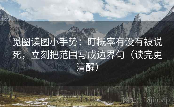 觅圈读图小手势：盯概率有没有被说死，立刻把范围写成边界句（读完更清醒）