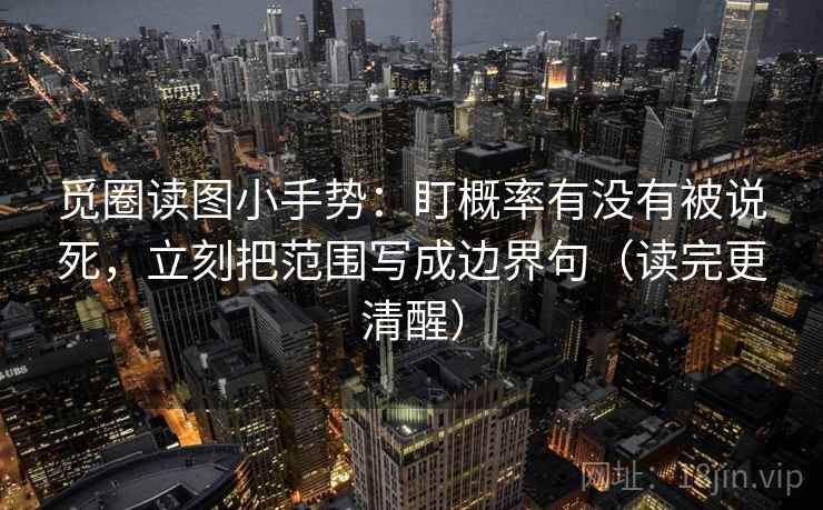 觅圈读图小手势：盯概率有没有被说死，立刻把范围写成边界句（读完更清醒）