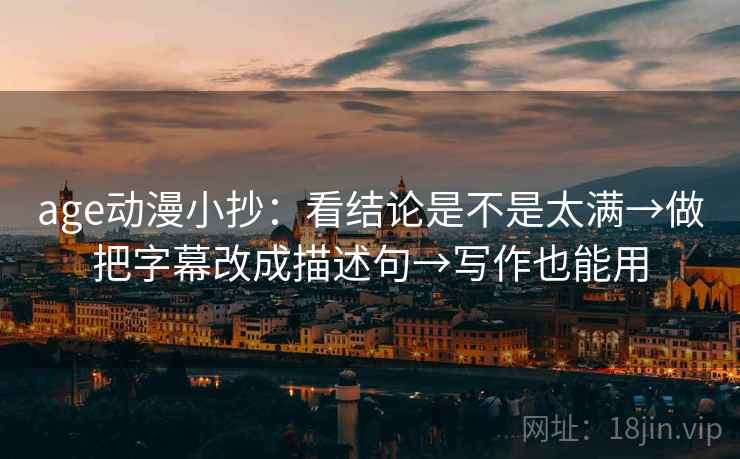 age动漫小抄：看结论是不是太满→做把字幕改成描述句→写作也能用