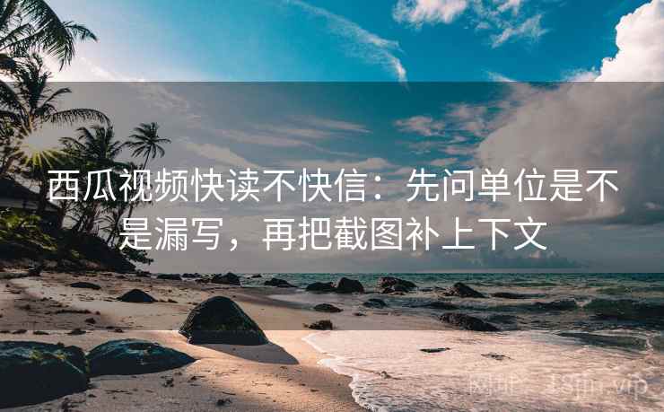 西瓜视频快读不快信：先问单位是不是漏写，再把截图补上下文