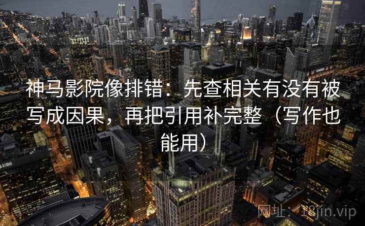 神马影院像排错：先查相关有没有被写成因果，再把引用补完整（写作也能用）