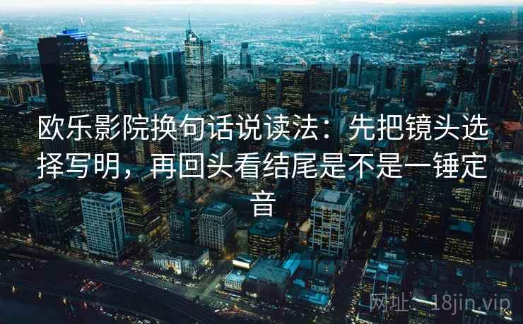 欧乐影院换句话说读法：先把镜头选择写明，再回头看结尾是不是一锤定音