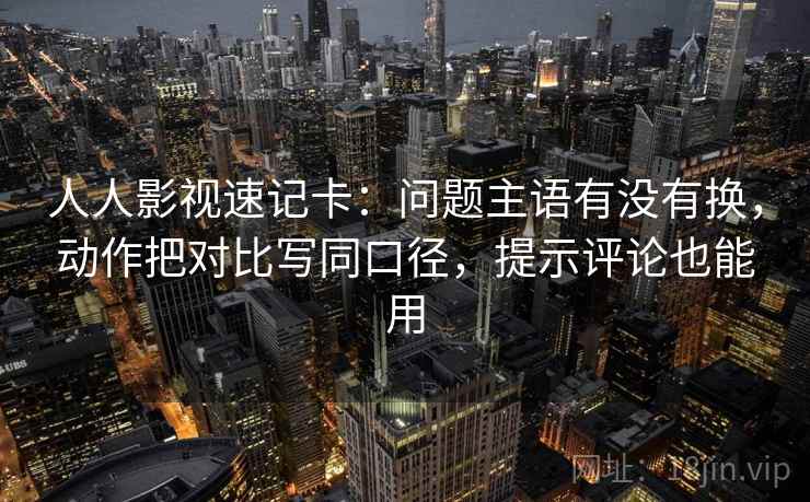 人人影视速记卡：问题主语有没有换，动作把对比写同口径，提示评论也能用