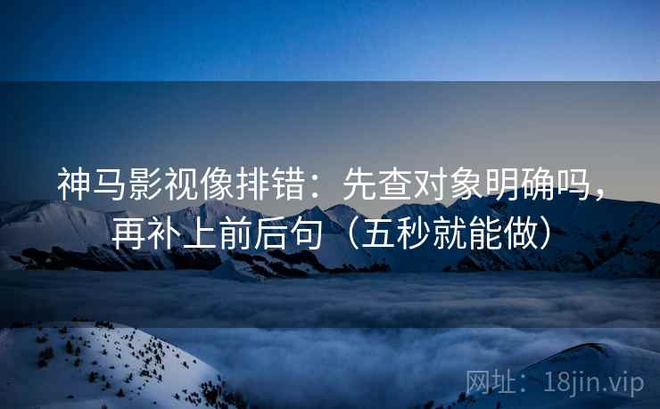 神马影视像排错：先查对象明确吗，再补上前后句（五秒就能做）