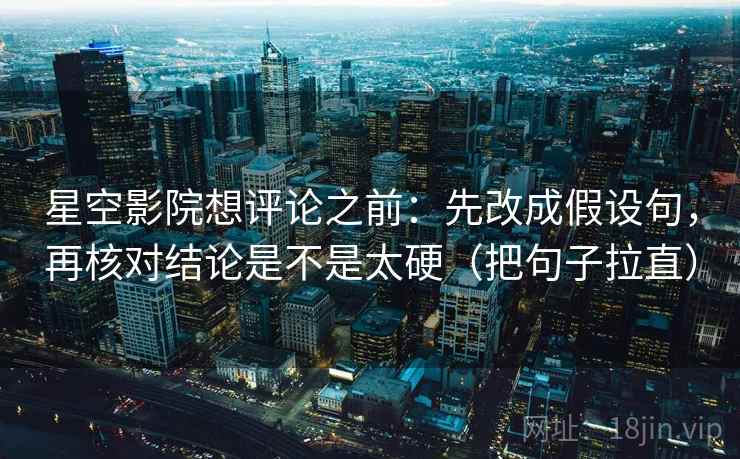 星空影院想评论之前：先改成假设句，再核对结论是不是太硬（把句子拉直）