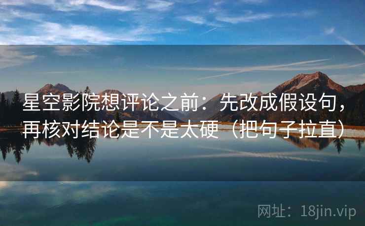 星空影院想评论之前：先改成假设句，再核对结论是不是太硬（把句子拉直）