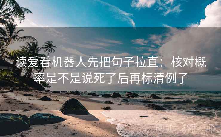 读爱看机器人先把句子拉直：核对概率是不是说死了后再标清例子