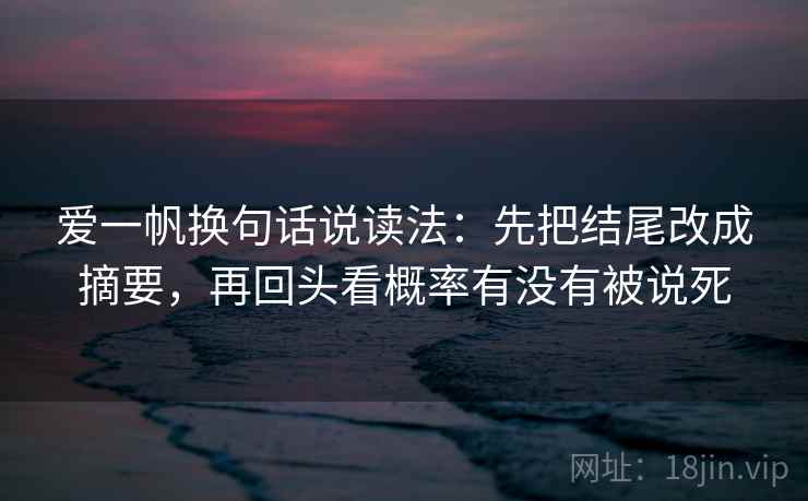 爱一帆换句话说读法：先把结尾改成摘要，再回头看概率有没有被说死