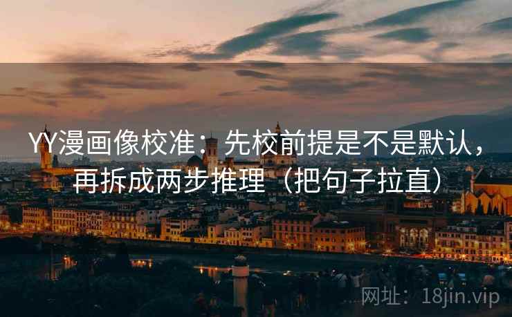 YY漫画像校准：先校前提是不是默认，再拆成两步推理（把句子拉直）