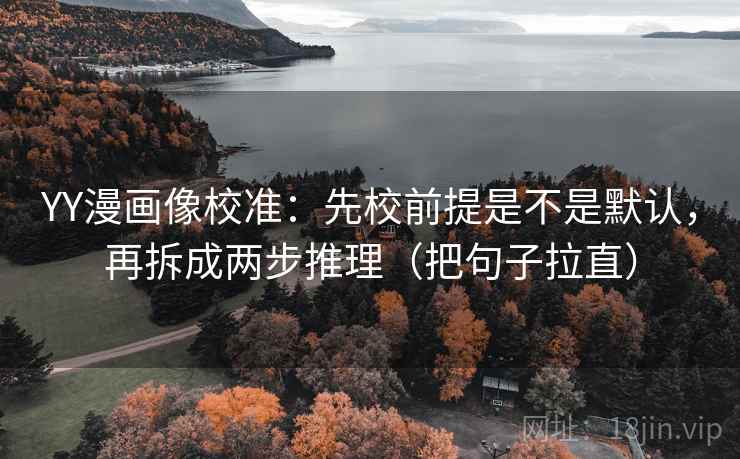 YY漫画像校准：先校前提是不是默认，再拆成两步推理（把句子拉直）