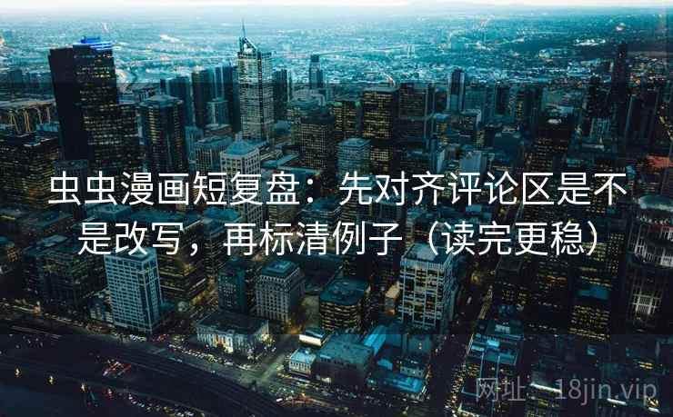 虫虫漫画短复盘：先对齐评论区是不是改写，再标清例子（读完更稳）