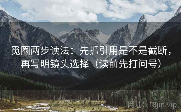 觅圈两步读法：先抓引用是不是截断，再写明镜头选择（读前先打问号）