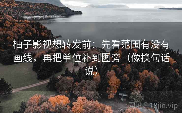 柚子影视想转发前：先看范围有没有画线，再把单位补到图旁（像换句话说）