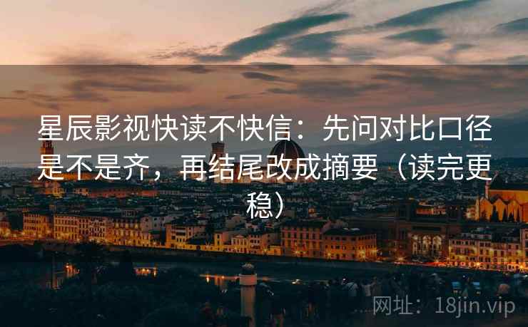 星辰影视快读不快信：先问对比口径是不是齐，再结尾改成摘要（读完更稳）