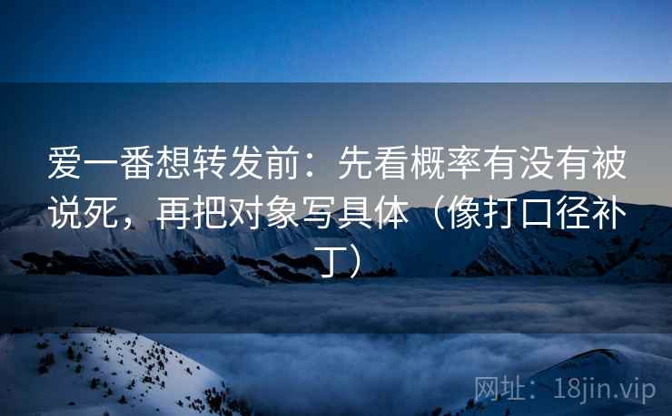 爱一番想转发前：先看概率有没有被说死，再把对象写具体（像打口径补丁）