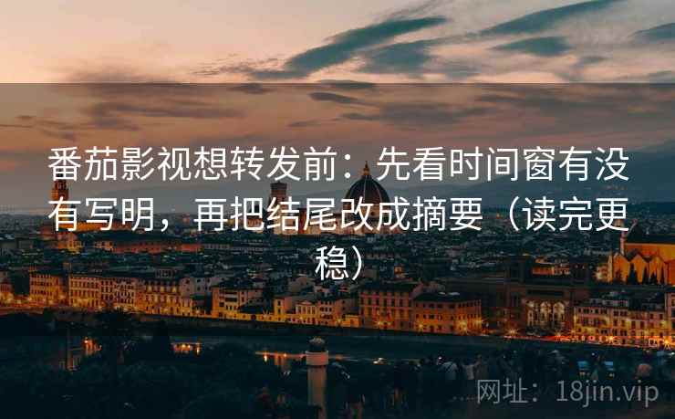 番茄影视想转发前：先看时间窗有没有写明，再把结尾改成摘要（读完更稳）