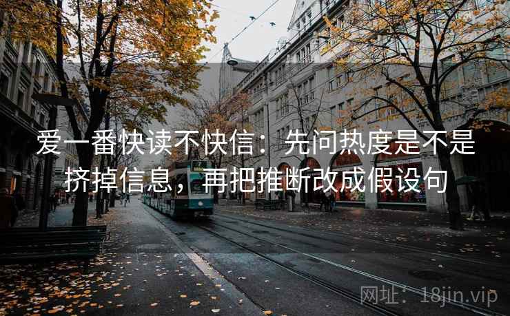爱一番快读不快信：先问热度是不是挤掉信息，再把推断改成假设句