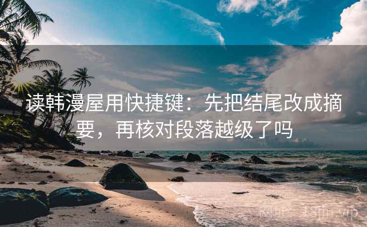 读韩漫屋用快捷键：先把结尾改成摘要，再核对段落越级了吗