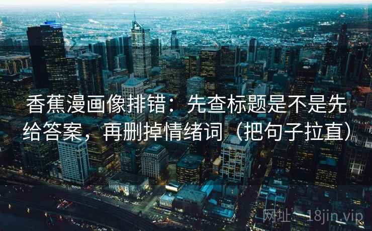 香蕉漫画像排错：先查标题是不是先给答案，再删掉情绪词（把句子拉直）