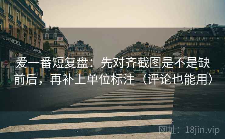 爱一番短复盘：先对齐截图是不是缺前后，再补上单位标注（评论也能用）