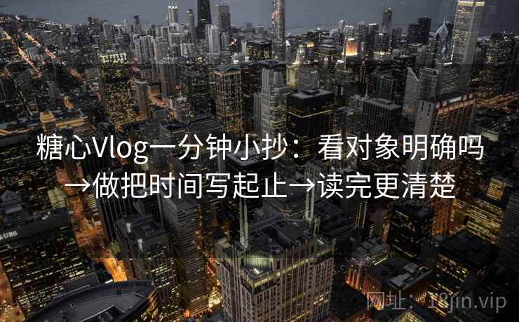 糖心Vlog一分钟小抄：看对象明确吗→做把时间写起止→读完更清楚