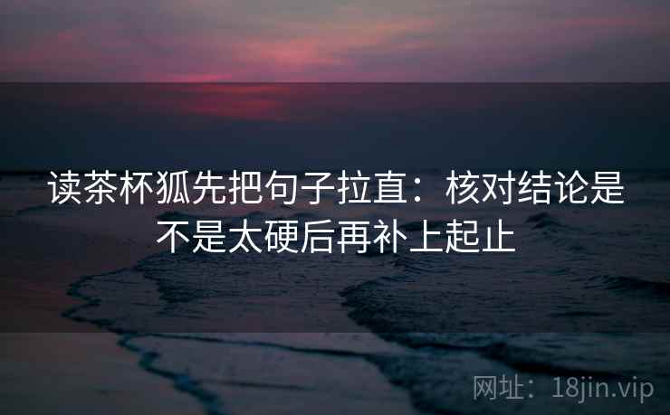 读茶杯狐先把句子拉直：核对结论是不是太硬后再补上起止