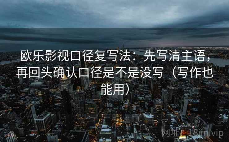 欧乐影视口径复写法：先写清主语，再回头确认口径是不是没写（写作也能用）