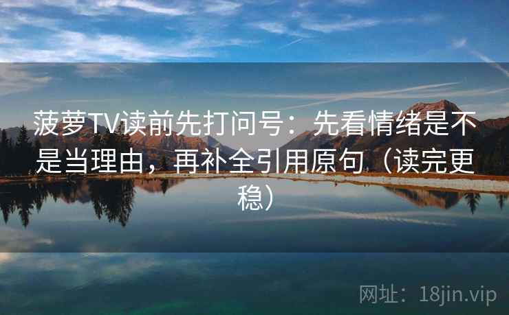 菠萝TV读前先打问号：先看情绪是不是当理由，再补全引用原句（读完更稳）