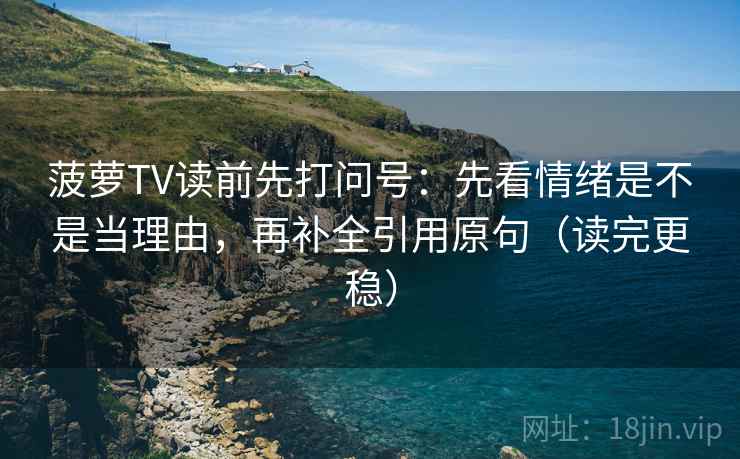 菠萝TV读前先打问号：先看情绪是不是当理由，再补全引用原句（读完更稳）