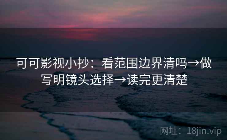 可可影视小抄：看范围边界清吗→做写明镜头选择→读完更清楚