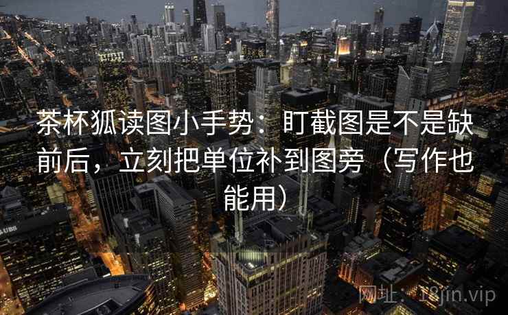 茶杯狐读图小手势：盯截图是不是缺前后，立刻把单位补到图旁（写作也能用）