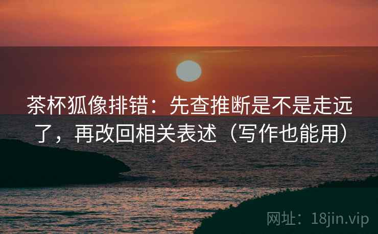 茶杯狐像排错：先查推断是不是走远了，再改回相关表述（写作也能用）