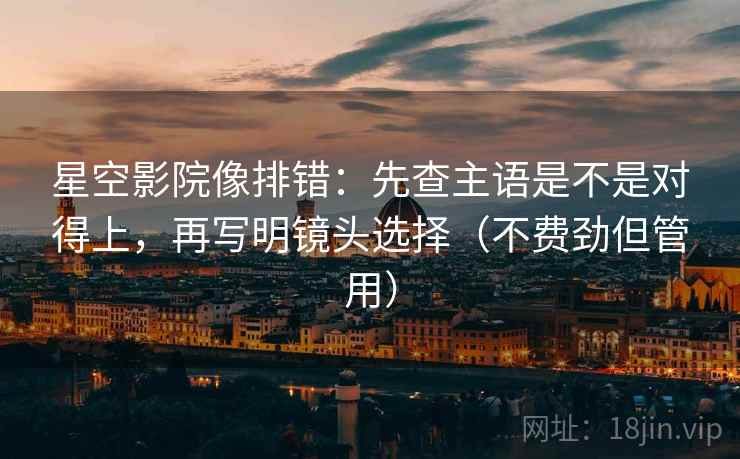 星空影院像排错：先查主语是不是对得上，再写明镜头选择（不费劲但管用）
