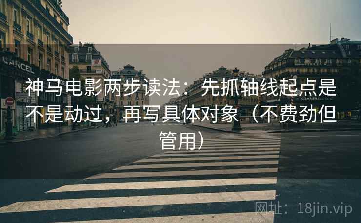 神马电影两步读法：先抓轴线起点是不是动过，再写具体对象（不费劲但管用）