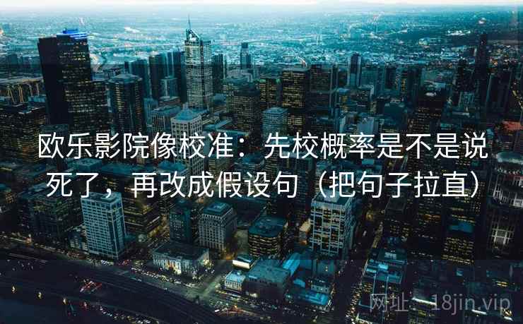 欧乐影院像校准：先校概率是不是说死了，再改成假设句（把句子拉直）