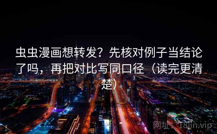 虫虫漫画想转发？先核对例子当结论了吗，再把对比写同口径（读完更清楚）