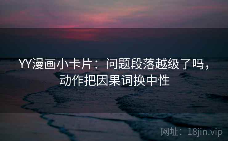 YY漫画小卡片：问题段落越级了吗，动作把因果词换中性