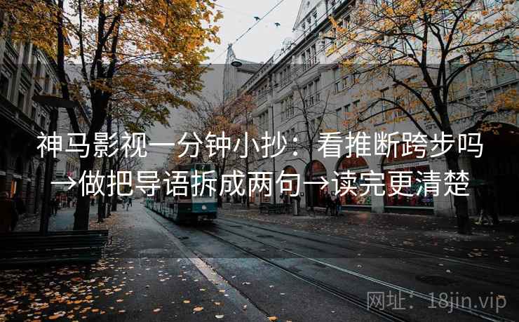 神马影视一分钟小抄：看推断跨步吗→做把导语拆成两句→读完更清楚