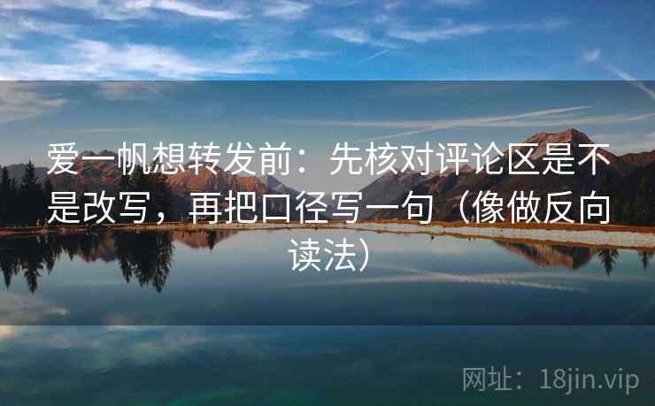 爱一帆想转发前：先核对评论区是不是改写，再把口径写一句（像做反向读法）