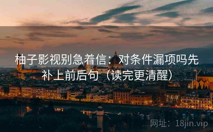 柚子影视别急着信：对条件漏项吗先补上前后句（读完更清醒）