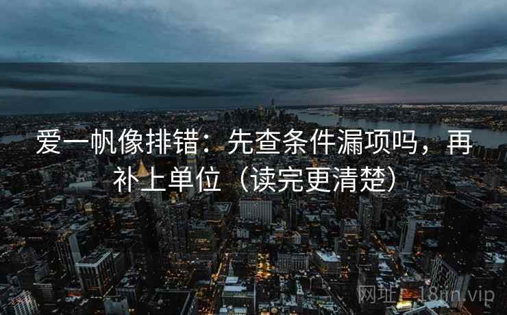 爱一帆像排错：先查条件漏项吗，再补上单位（读完更清楚）