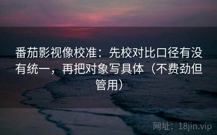 番茄影视像校准：先校对比口径有没有统一，再把对象写具体（不费劲但管用）