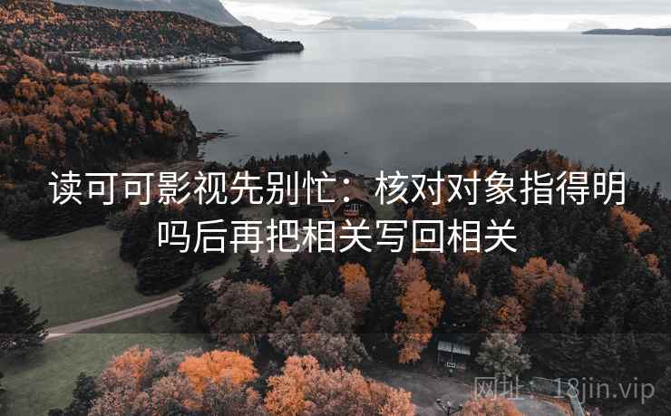 读可可影视先别忙：核对对象指得明吗后再把相关写回相关