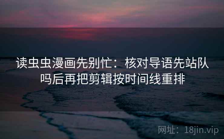 读虫虫漫画先别忙：核对导语先站队吗后再把剪辑按时间线重排