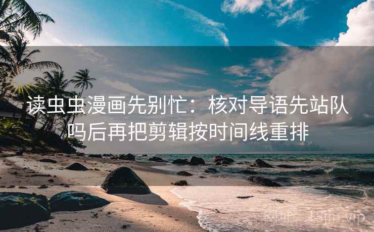读虫虫漫画先别忙：核对导语先站队吗后再把剪辑按时间线重排