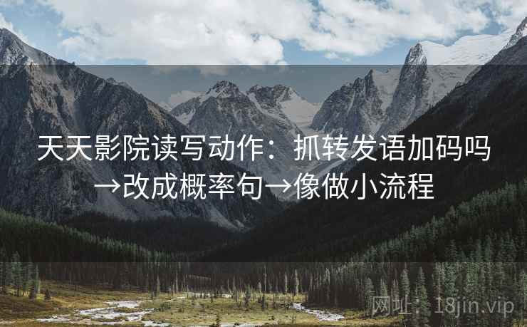 天天影院读写动作：抓转发语加码吗→改成概率句→像做小流程