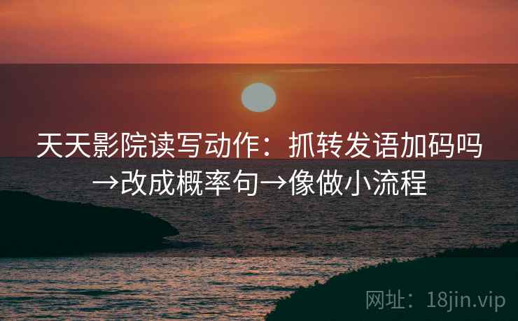 天天影院读写动作：抓转发语加码吗→改成概率句→像做小流程