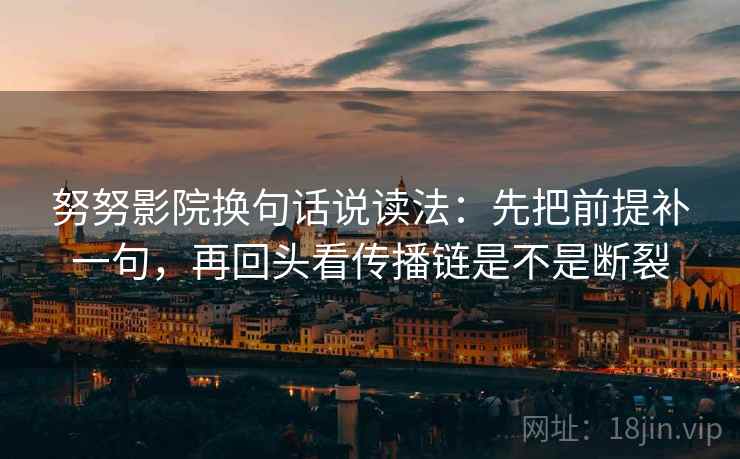 努努影院换句话说读法:先把前提补一句,再回头看传播链是不是断裂 努努影院换句话说读法:先把前提补一句,再回头看传播链是不是断裂