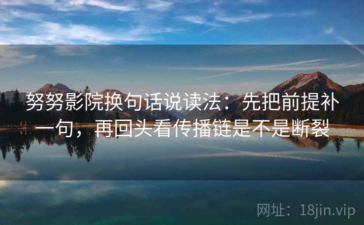 努努影院换句话说读法：先把前提补一句，再回头看传播链是不是断裂