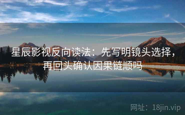 星辰影视反向读法：先写明镜头选择，再回头确认因果链顺吗
